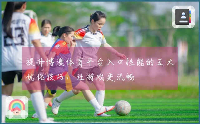 提升博澳体育平台入口性能的五大优化技巧，让游戏更流畅