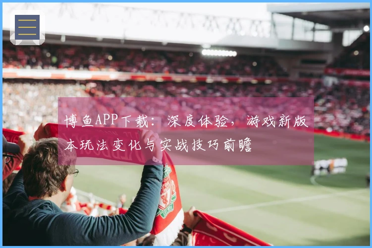 博鱼APP下载：深度体验，游戏新版本玩法变化与实战技巧前瞻