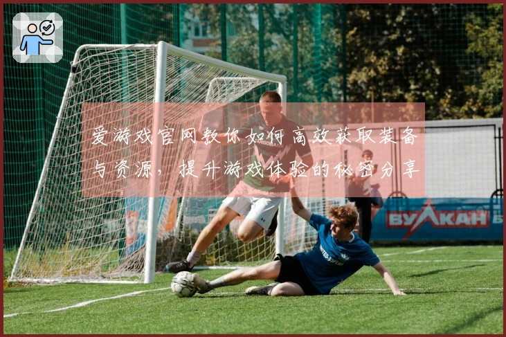爱游戏官网教你如何高效获取装备与资源,提升游戏体验的秘密分享!