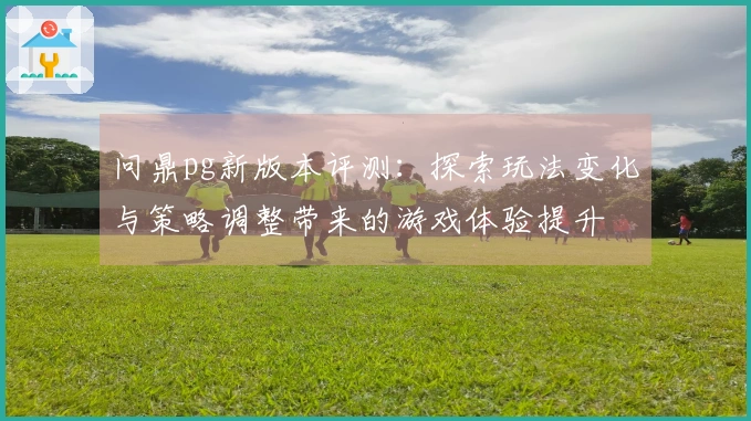 问鼎pg新版本评测：探索玩法变化与策略调整带来的游戏体验提升