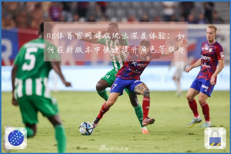 ng体育官网游戏玩法深度体验：如何在新版本中快速提升角色等级与装备获取技巧