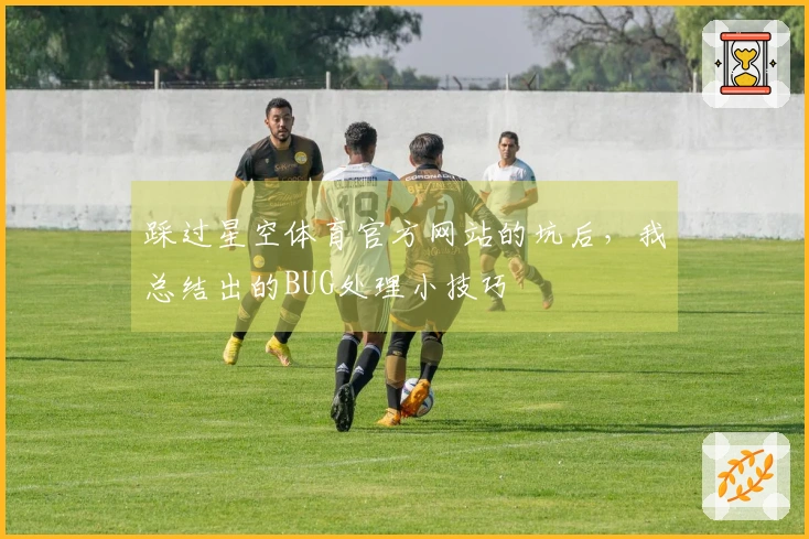 踩过星空体育官方网站的坑后，我总结出的BUG处理小技巧
