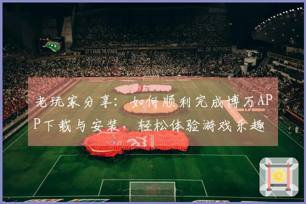 老玩家分享：如何顺利完成博万APP下载与安装，轻松体验游戏乐趣