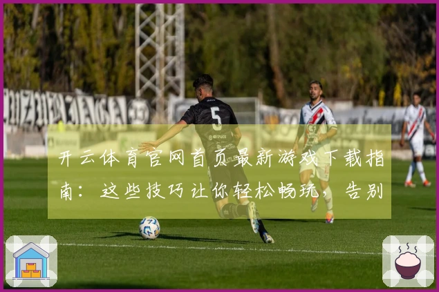 开云体育官网首页最新游戏下载指南：这些技巧让你轻松畅玩，告别卡顿烦恼