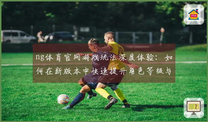 ng体育官网游戏玩法深度体验：如何在新版本中快速提升角色等级与装备获取技巧