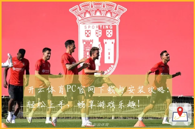 开云体育PC官网下载与安装攻略：轻松上手，畅享游戏乐趣！