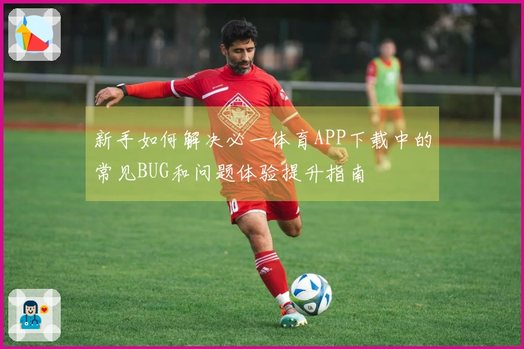 新手如何解决必一体育APP下载中的常见BUG和问题体验提升指南