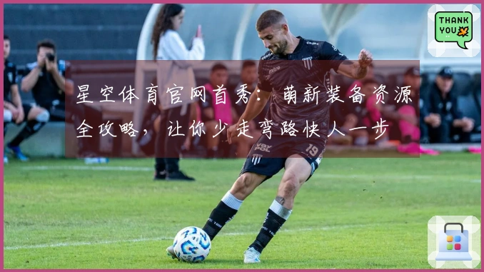 星空体育官网首秀：萌新装备资源全攻略，让你少走弯路快人一步
