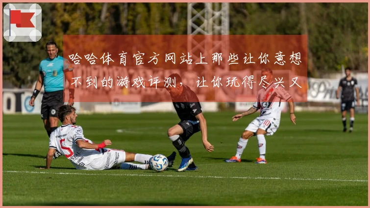 哈哈体育官方网站上那些让你意想不到的游戏评测，让你玩得尽兴又安心！