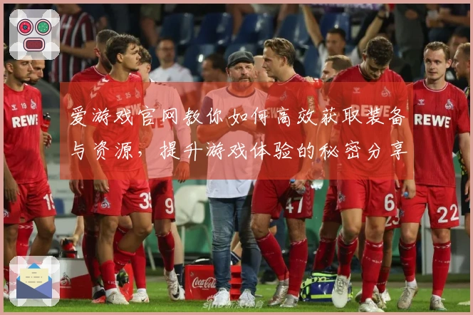 爱游戏官网教你如何高效获取装备与资源，提升游戏体验的秘密分享！