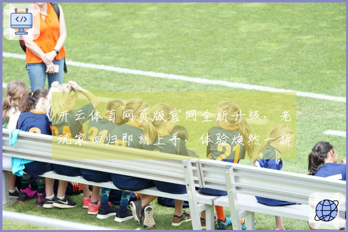 开云体育网页版官网全新升级，老玩家回归即刻上手，体验焕然一新的畅快操作！