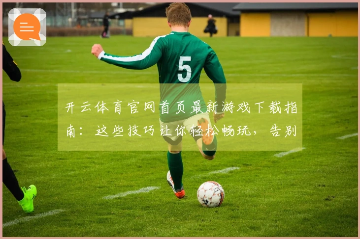 开云体育官网首页最新游戏下载指南：这些技巧让你轻松畅玩，告别卡顿烦恼