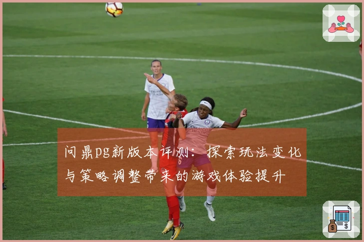 问鼎pg新版本评测：探索玩法变化与策略调整带来的游戏体验提升