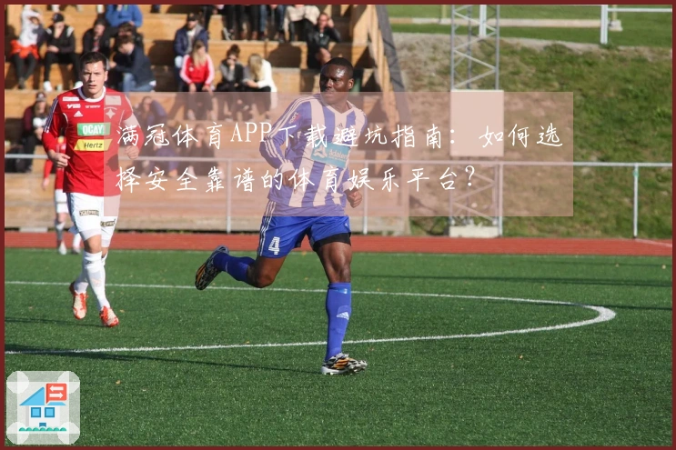 满冠体育APP下载避坑指南：如何选择安全靠谱的体育娱乐平台？