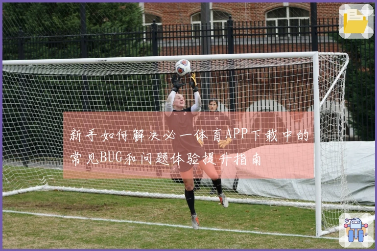 新手如何解决必一体育APP下载中的常见BUG和问题体验提升指南