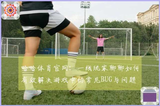 哈哈体育官网：一线玩家聊聊如何有效解决游戏中的常见BUG与问题