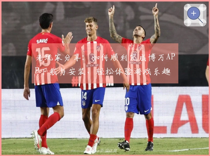 老玩家分享：如何顺利完成博万APP下载与安装，轻松体验游戏乐趣