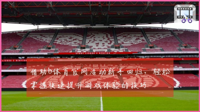 借助b体育官网活动新手回归，轻松掌握快速提升游戏体验的技巧
