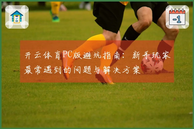 开云体育PC版避坑指南：新手玩家最常遇到的问题与解决方案