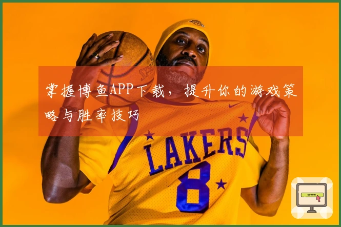 掌握博鱼APP下载，提升你的游戏策略与胜率技巧