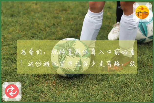 老哥们，玩转皇冠体育入口前必看！这份避坑宝典让你少走弯路，效率翻倍！