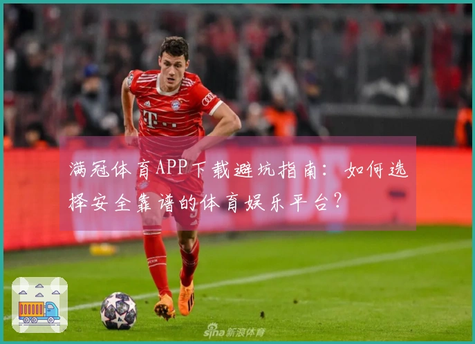满冠体育APP下载避坑指南：如何选择安全靠谱的体育娱乐平台？