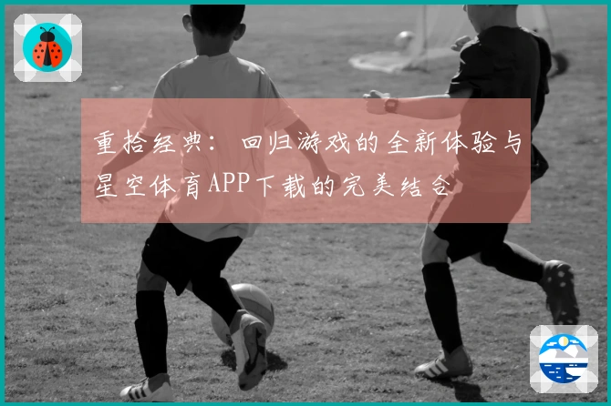 重拾经典:回归游戏的全新体验与星空体育APP下载的完美结合