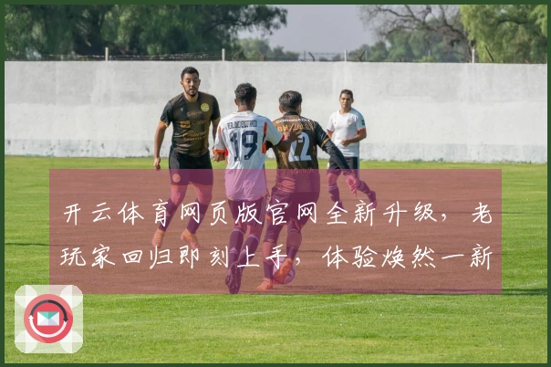 开云体育网页版官网全新升级，老玩家回归即刻上手，体验焕然一新的畅快操作！