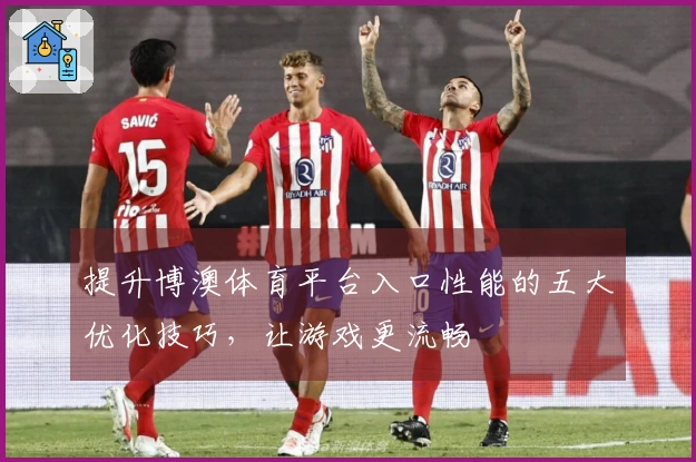 提升博澳体育平台入口性能的五大优化技巧，让游戏更流畅